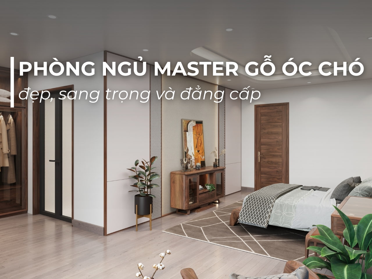 PHÒNG NGỦ MASTER GỖ ÓC CHÓ ĐẸP, SANG TRỌNG VÀ ĐẲNG CẤP